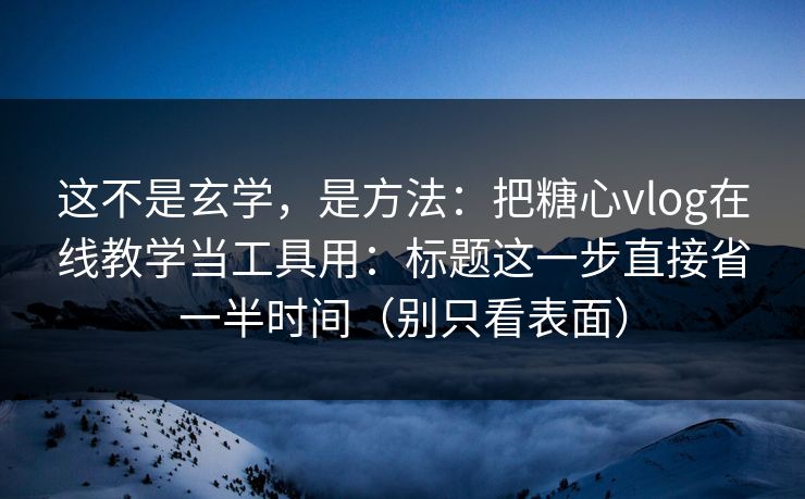 这不是玄学，是方法：把糖心vlog在线教学当工具用：标题这一步直接省一半时间（别只看表面）