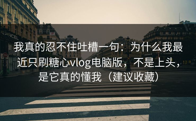我真的忍不住吐槽一句：为什么我最近只刷糖心vlog电脑版，不是上头，是它真的懂我（建议收藏）