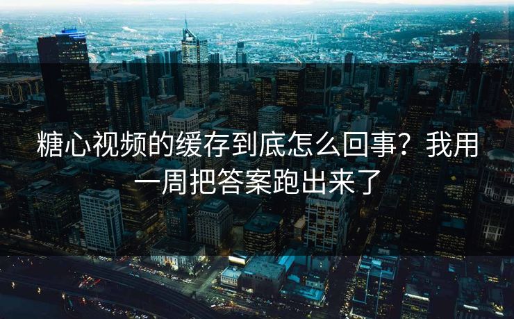 糖心视频的缓存到底怎么回事？我用一周把答案跑出来了