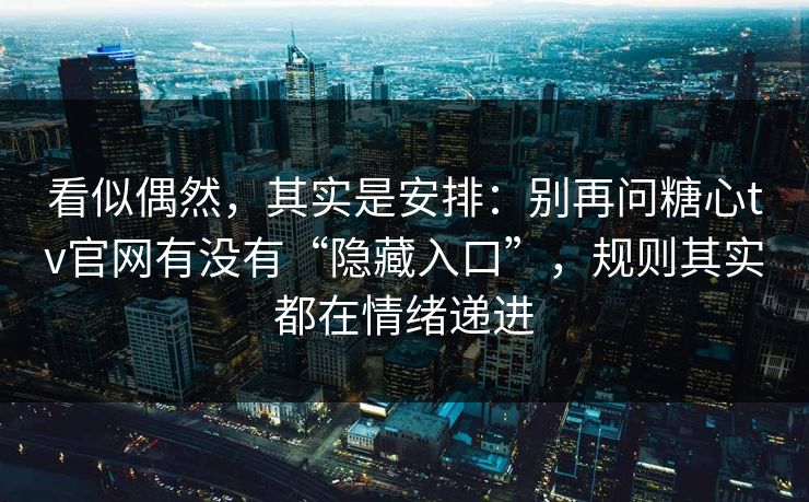 看似偶然，其实是安排：别再问糖心tv官网有没有“隐藏入口”，规则其实都在情绪递进