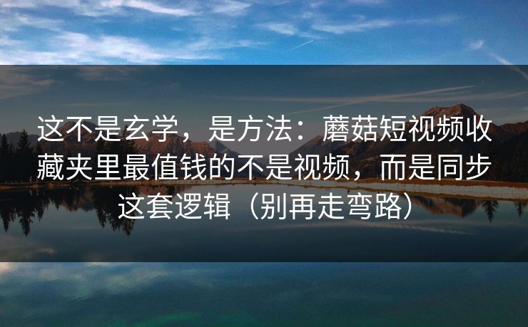 这不是玄学，是方法：蘑菇短视频收藏夹里最值钱的不是视频，而是同步这套逻辑（别再走弯路）