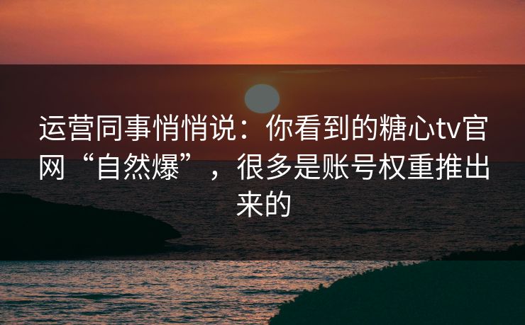 运营同事悄悄说：你看到的糖心tv官网“自然爆”，很多是账号权重推出来的
