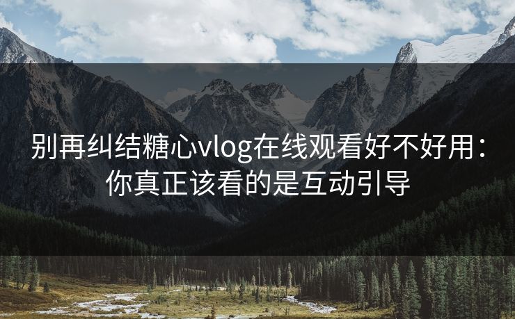 别再纠结糖心vlog在线观看好不好用：你真正该看的是互动引导