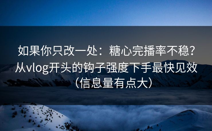 如果你只改一处：糖心完播率不稳？从vlog开头的钩子强度下手最快见效（信息量有点大）