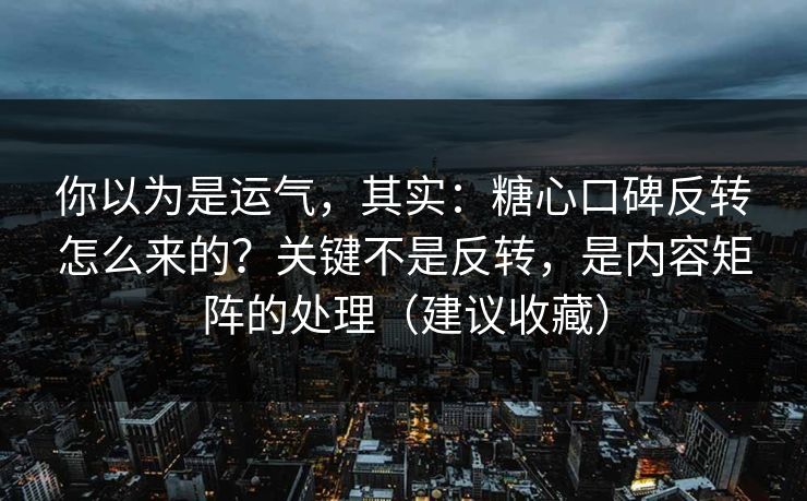 你以为是运气，其实：糖心口碑反转怎么来的？关键不是反转，是内容矩阵的处理（建议收藏）