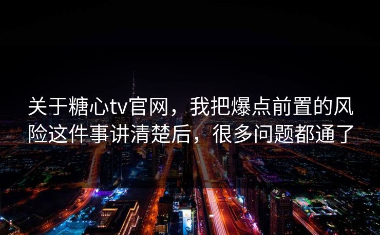 关于糖心tv官网，我把爆点前置的风险这件事讲清楚后，很多问题都通了