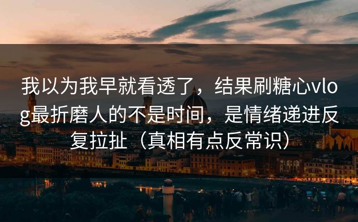 我以为我早就看透了，结果刷糖心vlog最折磨人的不是时间，是情绪递进反复拉扯（真相有点反常识）
