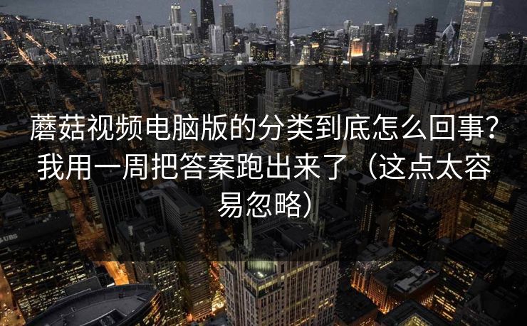 蘑菇视频电脑版的分类到底怎么回事？我用一周把答案跑出来了（这点太容易忽略）