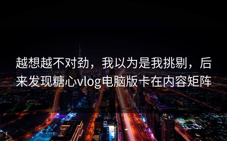 越想越不对劲，我以为是我挑剔，后来发现糖心vlog电脑版卡在内容矩阵
