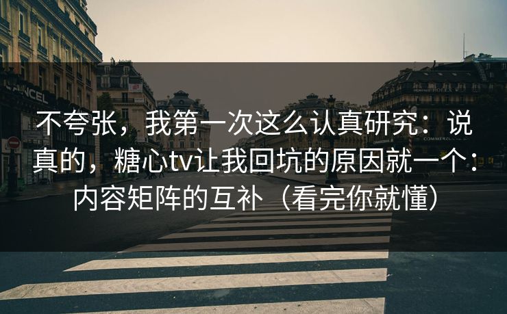 不夸张，我第一次这么认真研究：说真的，糖心tv让我回坑的原因就一个：内容矩阵的互补（看完你就懂）