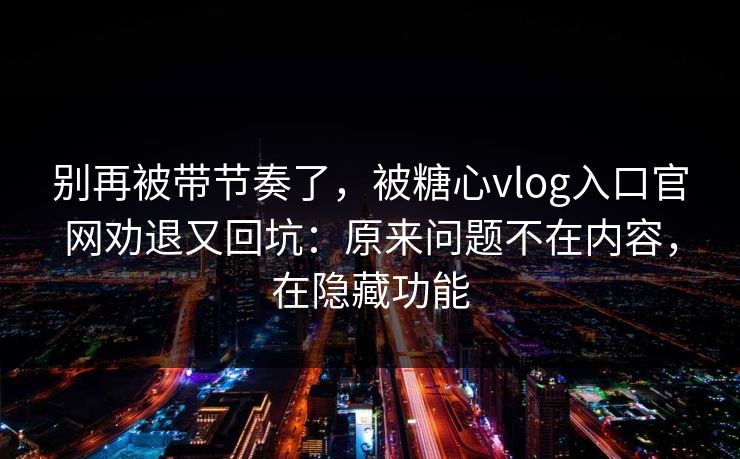 别再被带节奏了，被糖心vlog入口官网劝退又回坑：原来问题不在内容，在隐藏功能