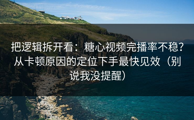 把逻辑拆开看：糖心视频完播率不稳？从卡顿原因的定位下手最快见效（别说我没提醒）