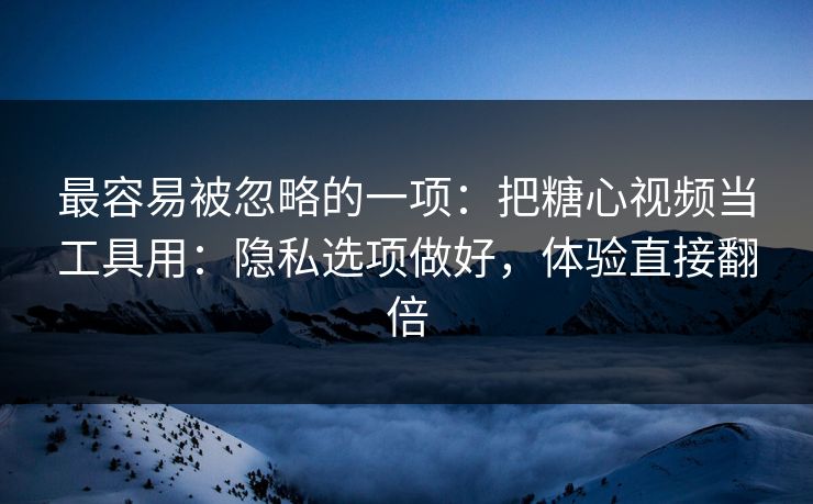 最容易被忽略的一项：把糖心视频当工具用：隐私选项做好，体验直接翻倍
