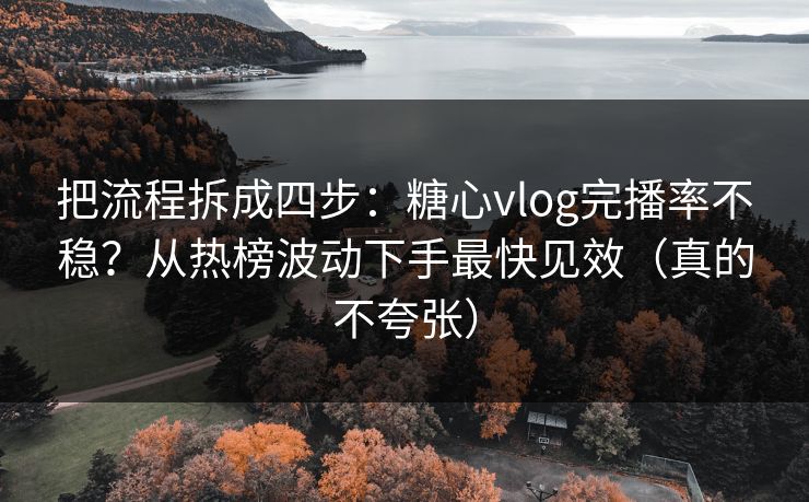 把流程拆成四步：糖心vlog完播率不稳？从热榜波动下手最快见效（真的不夸张）