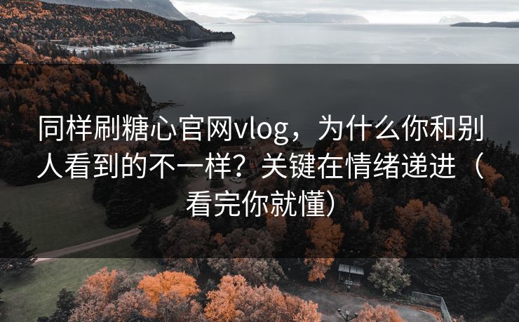 同样刷糖心官网vlog，为什么你和别人看到的不一样？关键在情绪递进（看完你就懂）