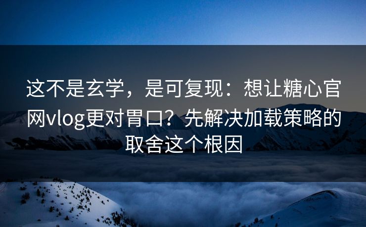 这不是玄学，是可复现：想让糖心官网vlog更对胃口？先解决加载策略的取舍这个根因