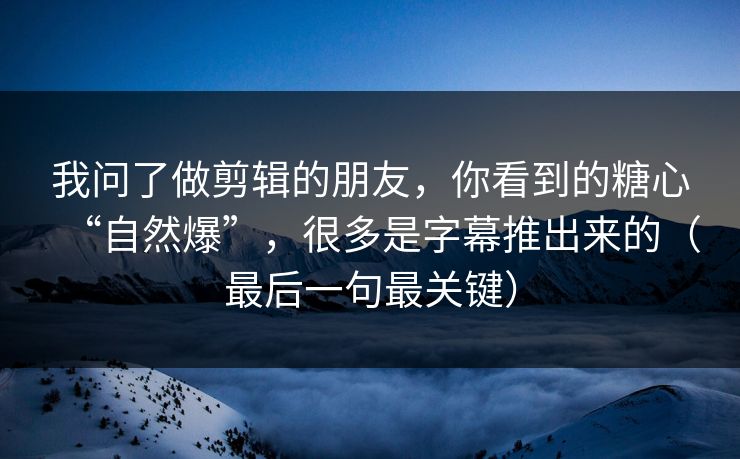 我问了做剪辑的朋友，你看到的糖心“自然爆”，很多是字幕推出来的（最后一句最关键）