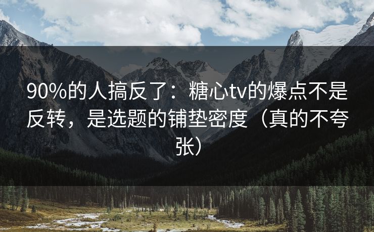 90%的人搞反了：糖心tv的爆点不是反转，是选题的铺垫密度（真的不夸张）