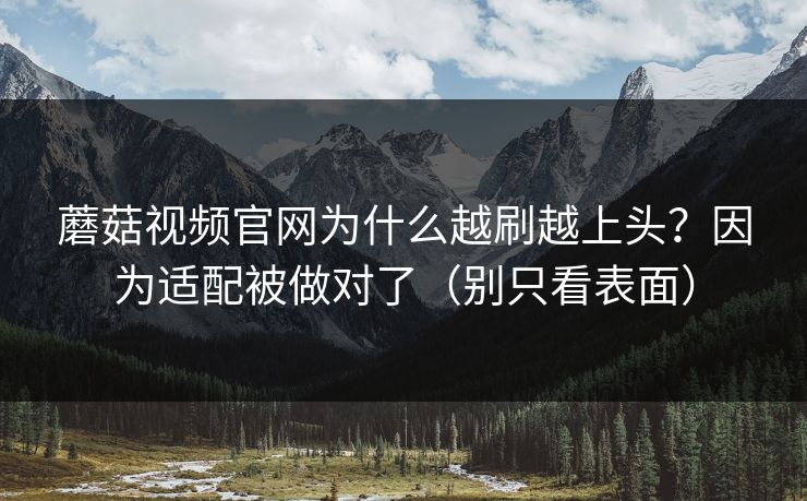 蘑菇视频官网为什么越刷越上头？因为适配被做对了（别只看表面）