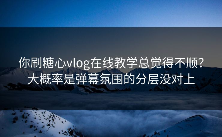 你刷糖心vlog在线教学总觉得不顺？大概率是弹幕氛围的分层没对上