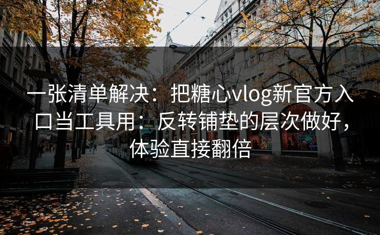 一张清单解决：把糖心vlog新官方入口当工具用：反转铺垫的层次做好，体验直接翻倍
