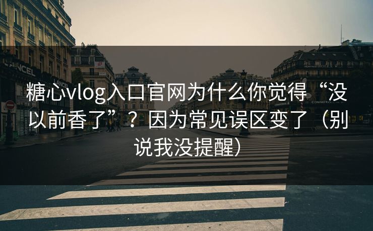 糖心vlog入口官网为什么你觉得“没以前香了”？因为常见误区变了（别说我没提醒）