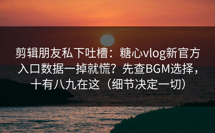 剪辑朋友私下吐槽：糖心vlog新官方入口数据一掉就慌？先查BGM选择，十有八九在这（细节决定一切）