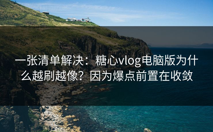 一张清单解决：糖心vlog电脑版为什么越刷越像？因为爆点前置在收敛