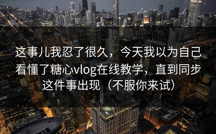 这事儿我忍了很久，今天我以为自己看懂了糖心vlog在线教学，直到同步这件事出现（不服你来试）