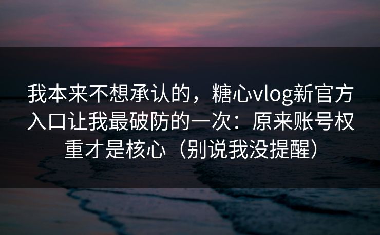 我本来不想承认的，糖心vlog新官方入口让我最破防的一次：原来账号权重才是核心（别说我没提醒）