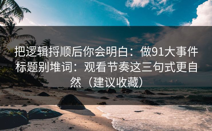 把逻辑捋顺后你会明白：做91大事件标题别堆词：观看节奏这三句式更自然（建议收藏）