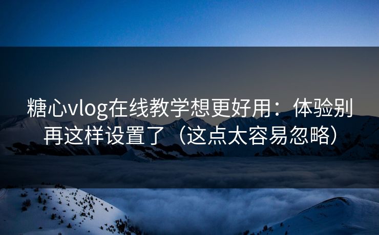 糖心vlog在线教学想更好用：体验别再这样设置了（这点太容易忽略）