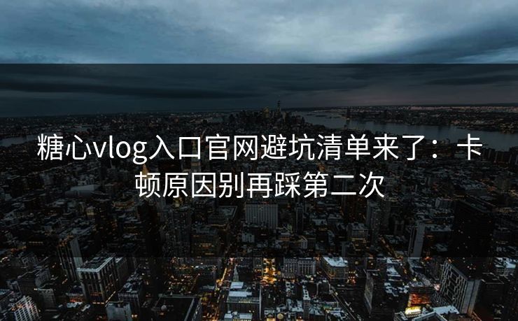 糖心vlog入口官网避坑清单来了：卡顿原因别再踩第二次