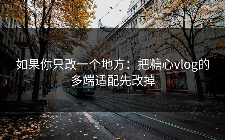如果你只改一个地方：把糖心vlog的多端适配先改掉