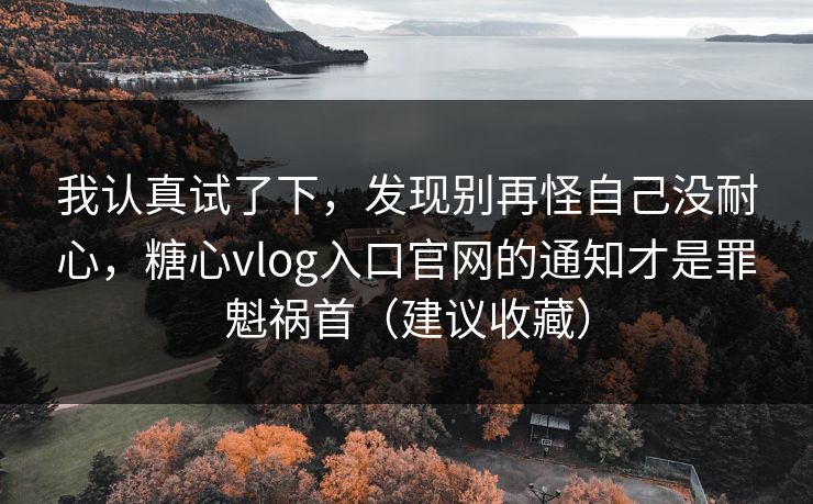 我认真试了下，发现别再怪自己没耐心，糖心vlog入口官网的通知才是罪魁祸首（建议收藏）