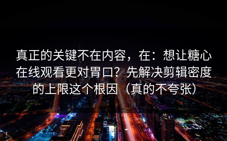 真正的关键不在内容，在：想让糖心在线观看更对胃口？先解决剪辑密度的上限这个根因（真的不夸张）