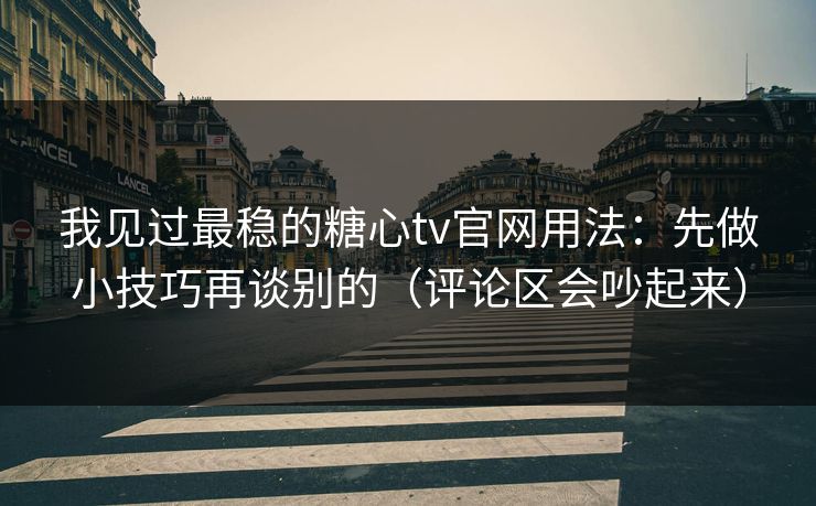 我见过最稳的糖心tv官网用法：先做小技巧再谈别的（评论区会吵起来）