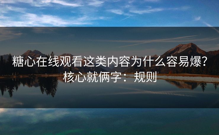 糖心在线观看这类内容为什么容易爆？核心就俩字：规则