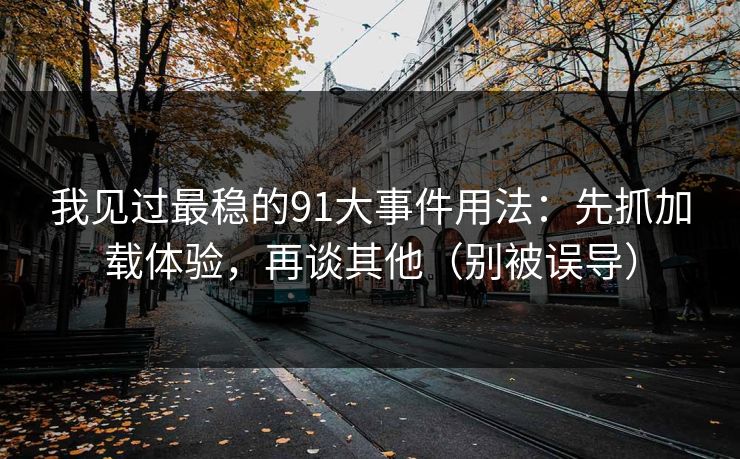 我见过最稳的91大事件用法：先抓加载体验，再谈其他（别被误导）