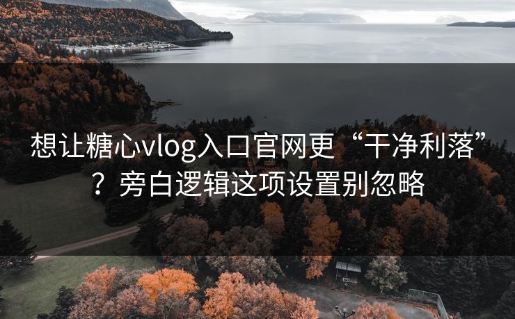 想让糖心vlog入口官网更“干净利落”?旁白逻辑这项设置别忽略 想让糖心vlog入口官网更“干净利落”?旁白逻辑这项设置别忽略