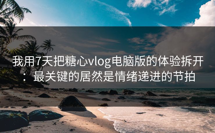 我用7天把糖心vlog电脑版的体验拆开:最关键的居然是情绪递进的节拍 我用7天把糖心vlog电脑版的体验拆开:最关键的居然是情绪递进的节拍