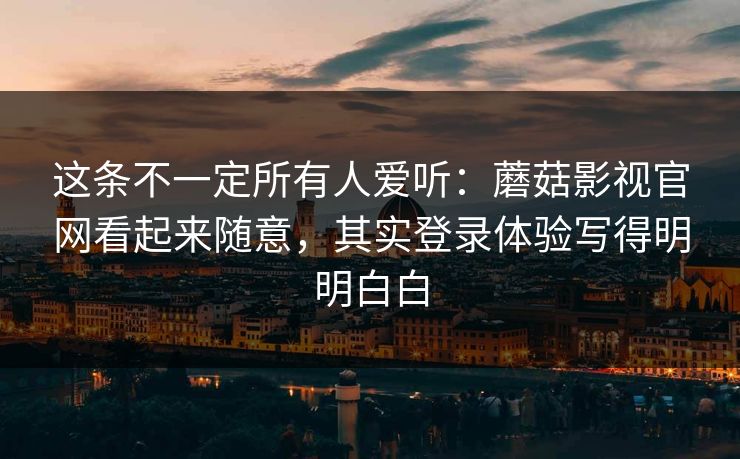 这条不一定所有人爱听:蘑菇影视官网看起来随意,其实登录体验写得明明白白