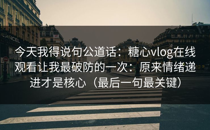今天我得说句公道话:糖心vlog在线观看让我最破防的一次:原来情绪递进才是核心(最后一句最关键) 今天我得说句公道话:糖心vlog在线观看让我最破防的一次:原来情绪递进才是核心(最后一句最关键)