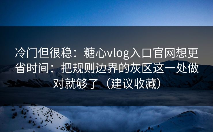 冷门但很稳：糖心vlog入口官网想更省时间：把规则边界的灰区这一处做对就够了（建议收藏）