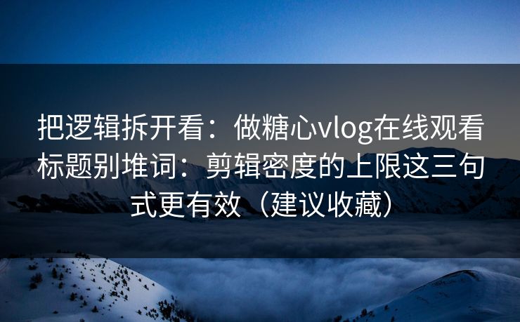 把逻辑拆开看:做糖心vlog在线观看标题别堆词:剪辑密度的上限这三句式更有效(建议收藏) 把逻辑拆开看:做糖心vlog在线观看标题别堆词:剪辑密度的上限这三句式更有效(建议收藏)