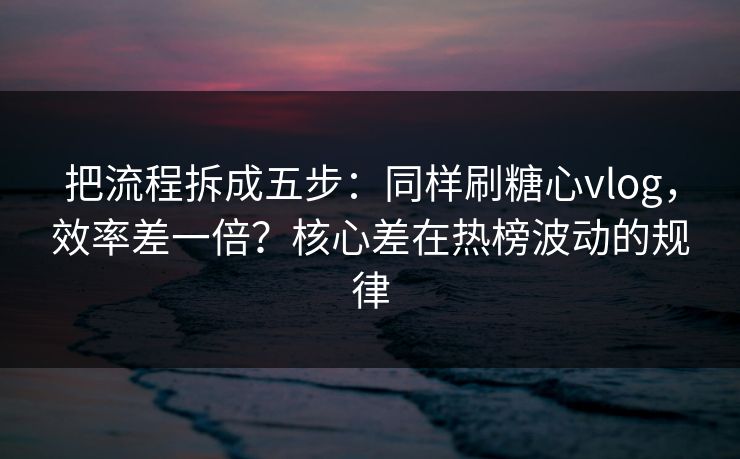 把流程拆成五步:同样刷糖心vlog,效率差一倍?核心差在热榜波动的规律 把流程拆成五步:同样刷糖心vlog,效率差一倍?核心差在热榜波动的规律