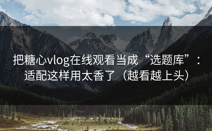 把糖心vlog在线观看当成“选题库”:适配这样用太香了(越看越上头) 把糖心vlog在线观看当成“选题库”:适配这样用太香了(越看越上头)