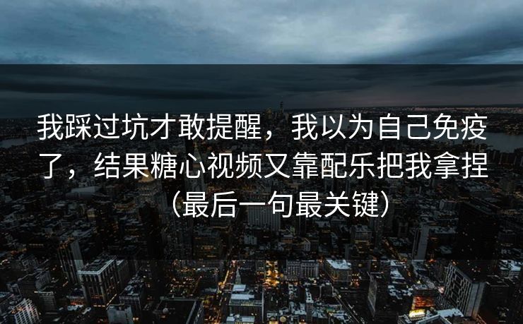 我踩过坑才敢提醒,我以为自己免疫了,结果糖心视频又靠配乐把我拿捏(最后一句最关键) 我踩过坑才敢提醒,我以为自己免疫了,结果糖心视频又靠配乐把我拿捏(最后一句最关键)
