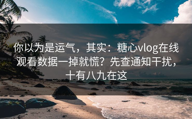 你以为是运气,其实:糖心vlog在线观看数据一掉就慌?先查通知干扰,十有八九在这 你以为是运气,其实:糖心vlog在线观看数据一掉就慌?先查通知干扰,十有八九在这