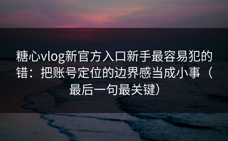 糖心vlog新官方入口新手最容易犯的错:把账号定位的边界感当成小事(最后一句最关键) 糖心vlog新官方入口新手最容易犯的错:把账号定位的边界感当成小事(最后一句最关键)